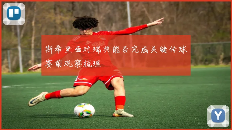 斯希里面对瑞典能否完成关键传球赛前观察梳理