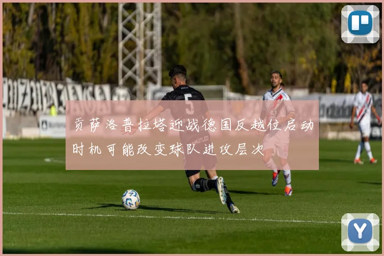 贡萨洛普拉塔迎战德国反越位启动时机可能改变球队进攻层次
