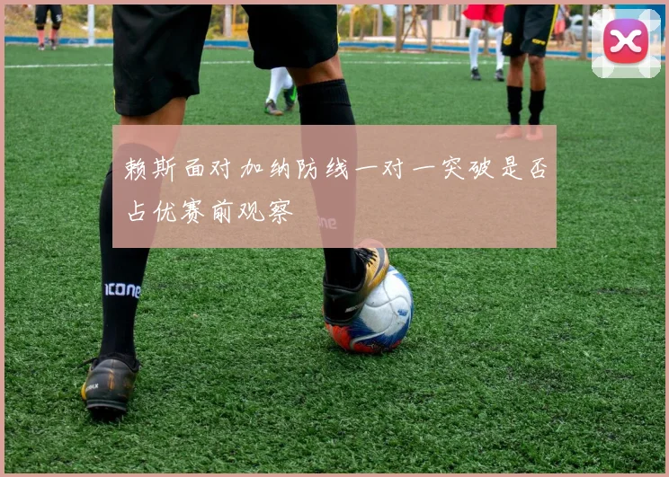 赖斯面对加纳防线一对一突破是否占优赛前观察