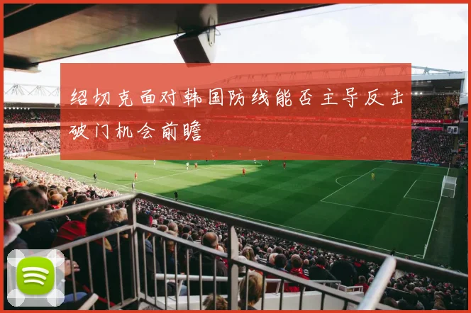 绍切克面对韩国防线能否主导反击破门机会前瞻