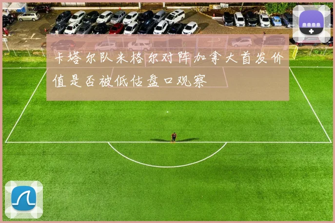 卡塔尔队米格尔对阵加拿大首发价值是否被低估盘口观察
