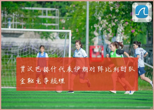 贾汉巴赫什代表伊朗对阵比利时队金靴竞争梳理