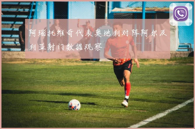 阿瑙托维奇代表奥地利对阵阿尔及利亚射门数据观察