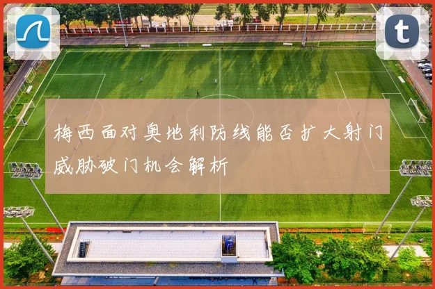 梅西面对奥地利防线能否扩大射门威胁破门机会解析