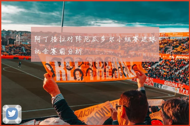 阿丁格拉对阵厄瓜多尔小组赛进球机会赛前分析
