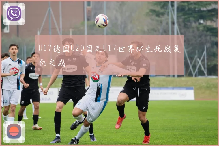 U17德国U20国足U17世界杯生死战复仇之战
