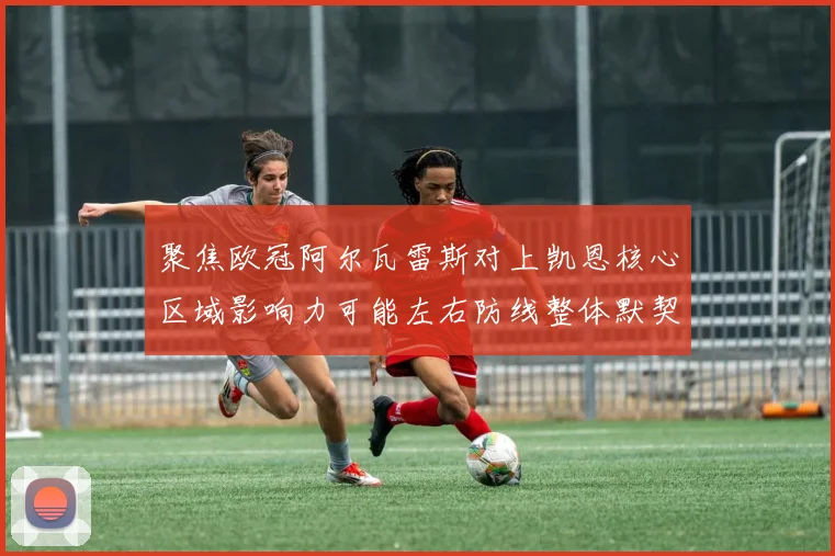 聚焦欧冠阿尔瓦雷斯对上凯恩核心区域影响力可能左右防线整体默契