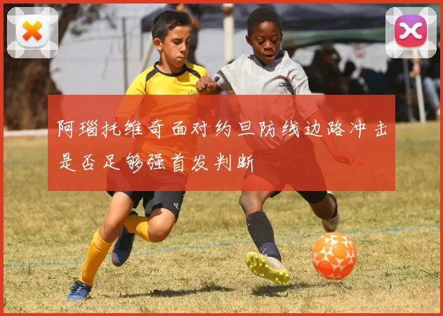 阿瑙托维奇面对约旦防线边路冲击是否足够强首发判断