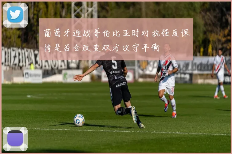 葡萄牙迎战哥伦比亚时对抗强度保持是否会改变双方攻守平衡