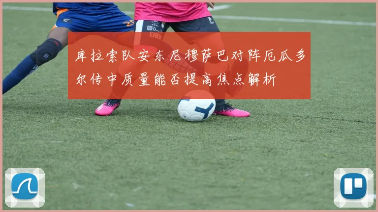 库拉索队安东尼穆萨巴对阵厄瓜多尔传中质量能否提高焦点解析