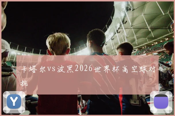 卡塔尔vs波黑2026世界杯高空球对抗