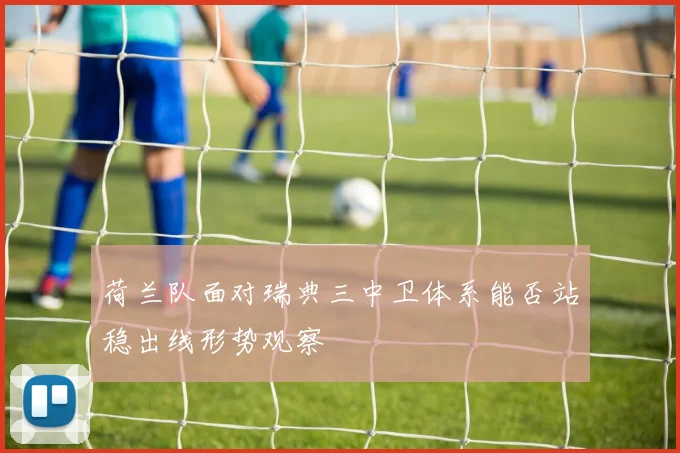 荷兰队面对瑞典三中卫体系能否站稳出线形势观察