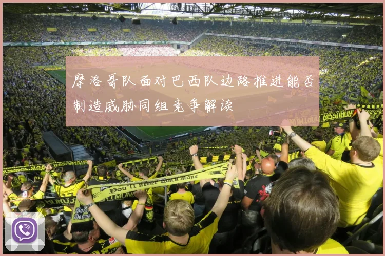 摩洛哥队面对巴西队边路推进能否制造威胁同组竞争解读