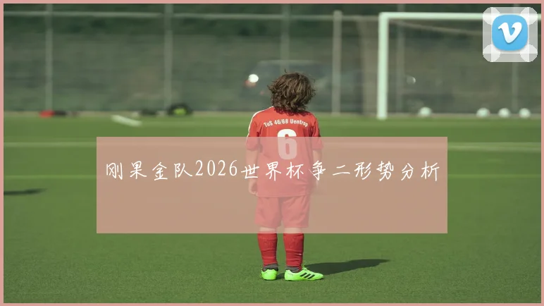 刚果金队2026世界杯争二形势分析