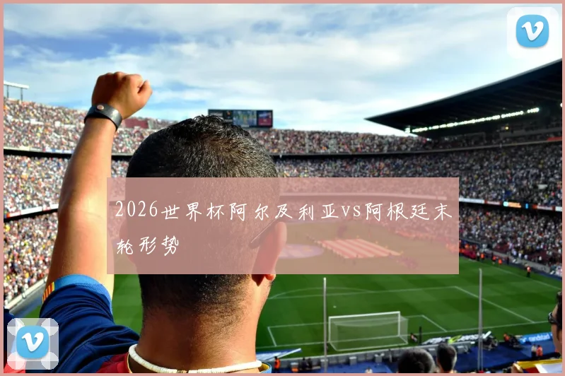 2026世界杯阿尔及利亚vs阿根廷末轮形势