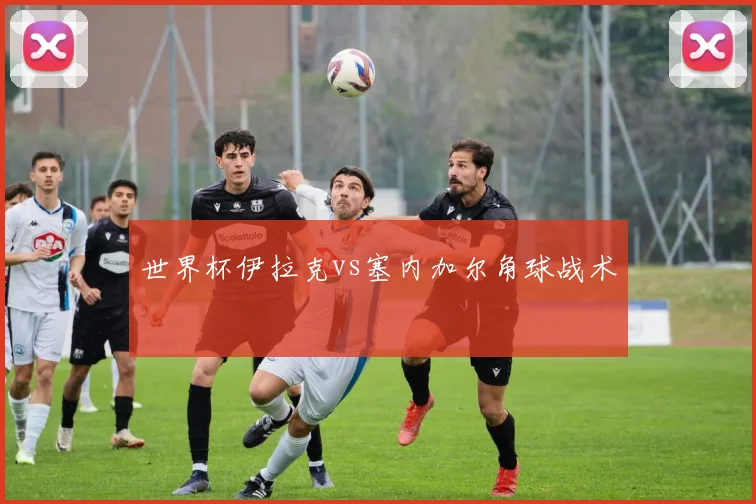 世界杯伊拉克vs塞内加尔角球战术