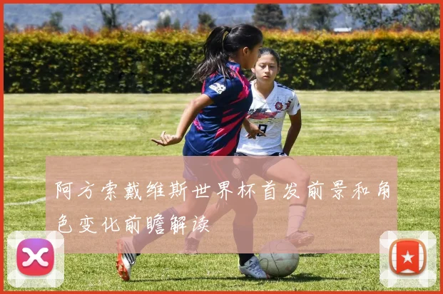 阿方索戴维斯世界杯首发前景和角色变化前瞻解读