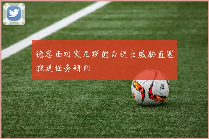 德容面对突尼斯能否送出威胁直塞推进任务研判