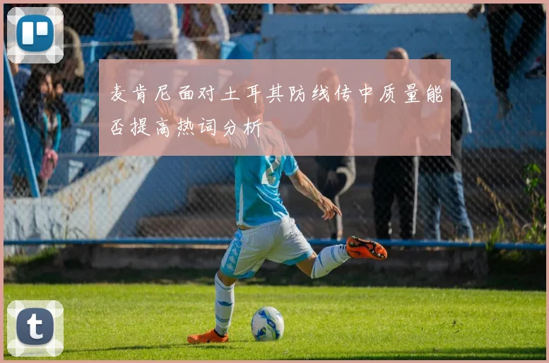 麦肯尼面对土耳其防线传中质量能否提高热词分析