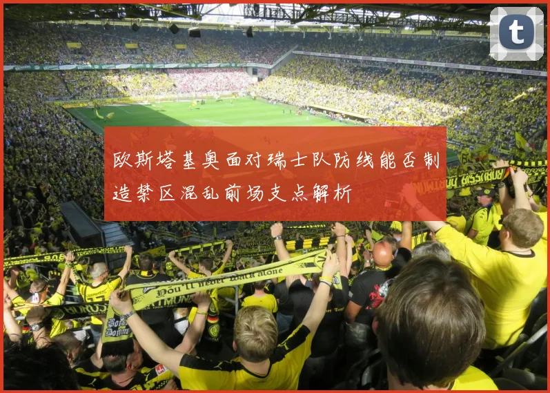 欧斯塔基奥面对瑞士队防线能否制造禁区混乱前场支点解析