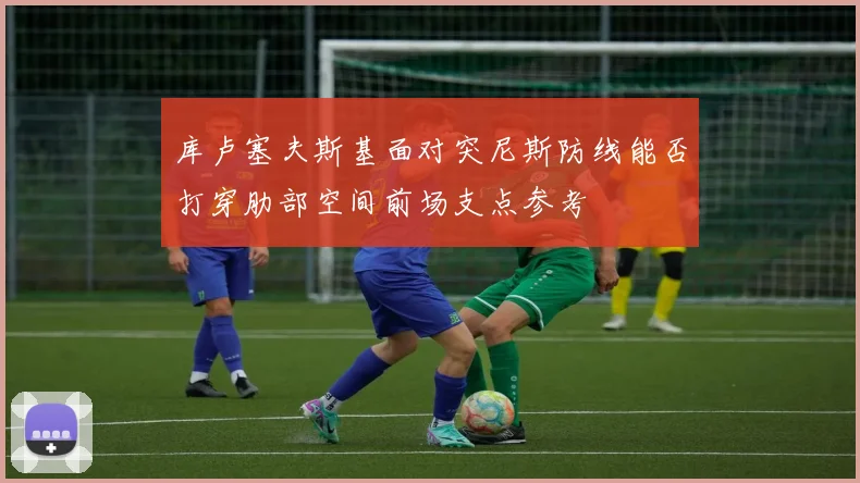 库卢塞夫斯基面对突尼斯防线能否打穿肋部空间前场支点参考