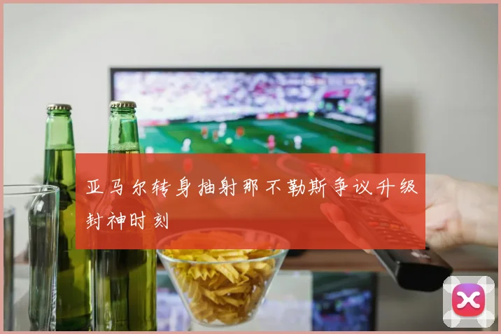 亚马尔转身抽射那不勒斯争议升级封神时刻