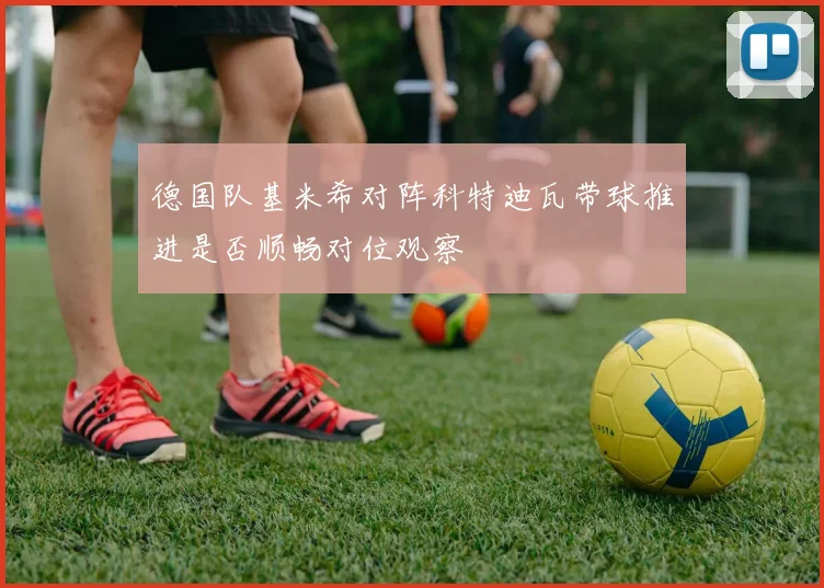 德国队基米希对阵科特迪瓦带球推进是否顺畅对位观察