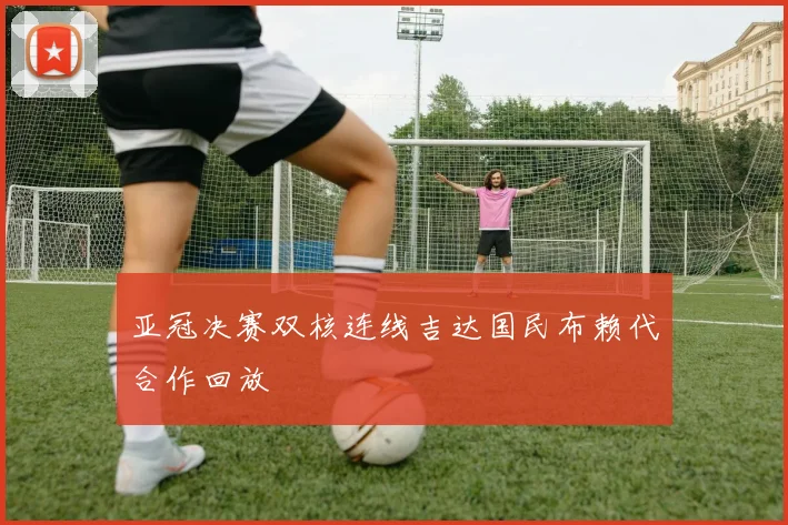 亚冠决赛双核连线吉达国民布赖代合作回放