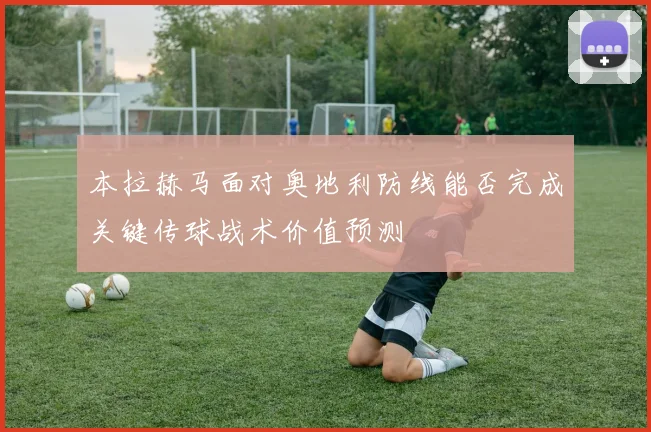 本拉赫马面对奥地利防线能否完成关键传球战术价值预测
