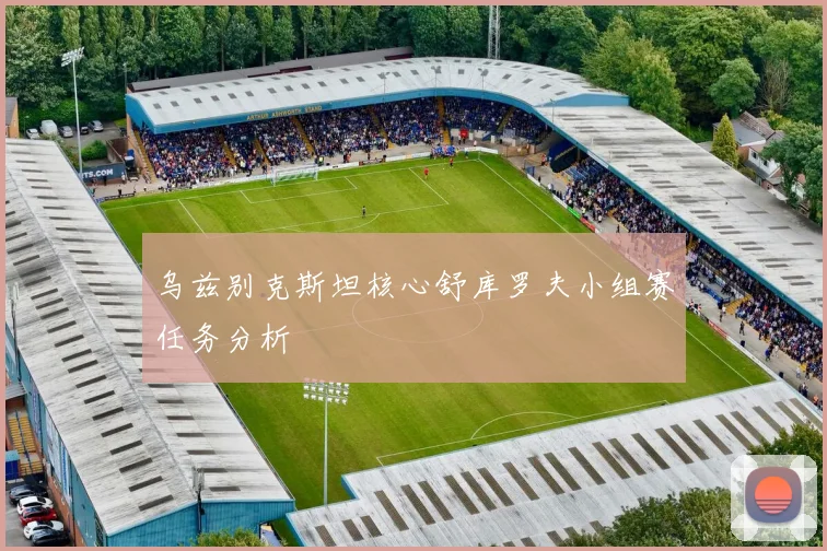 乌兹别克斯坦核心舒库罗夫小组赛任务分析