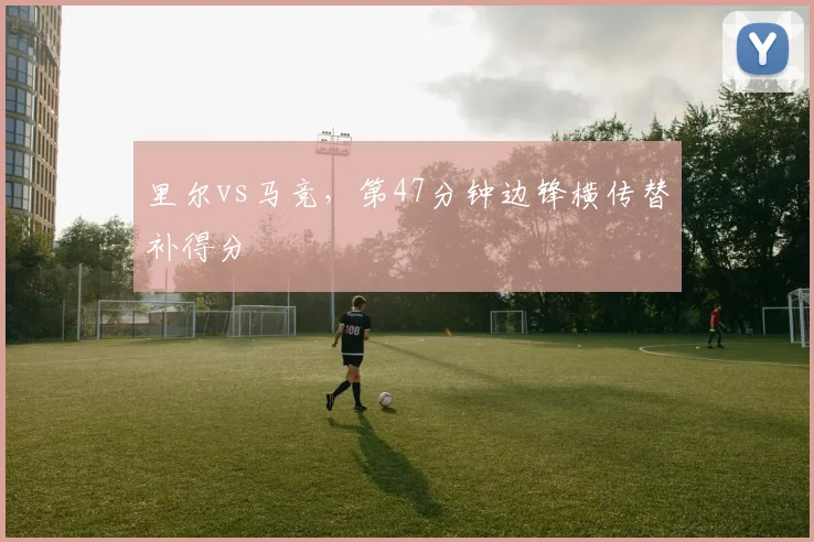 里尔vs马竞，第47分钟边锋横传替补得分