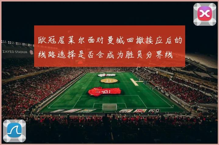 欧冠居莱尔面对曼城回撤接应后的线路选择是否会成为胜负分界线