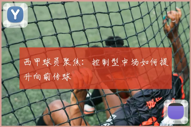 西甲球员聚焦：控制型中场如何提升向前传球