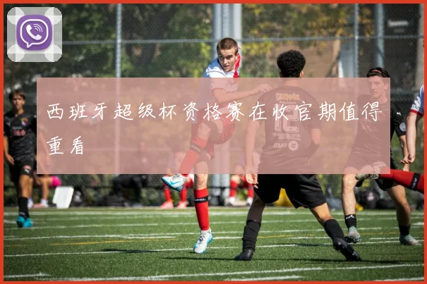 西班牙超级杯资格赛在收官期值得重看