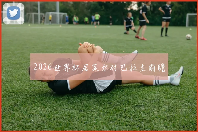 2026世界杯居莱尔对巴拉圭前瞻