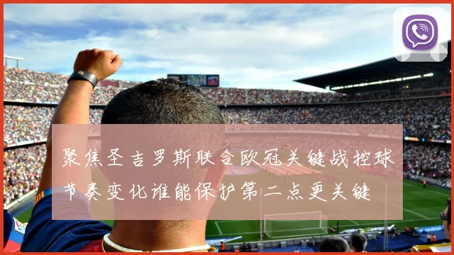 聚焦圣吉罗斯联合欧冠关键战控球节奏变化谁能保护第二点更关键