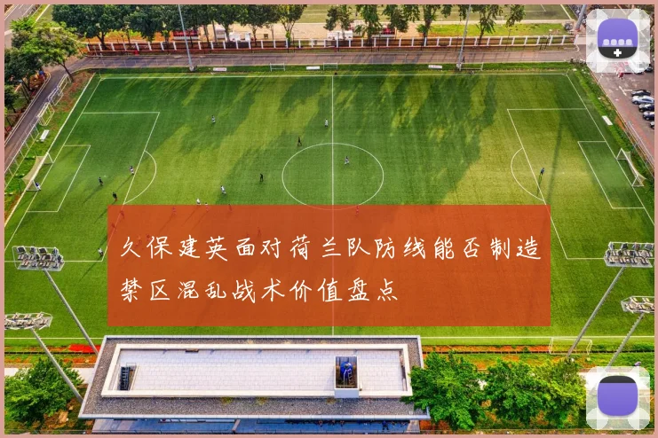 久保建英面对荷兰队防线能否制造禁区混乱战术价值盘点