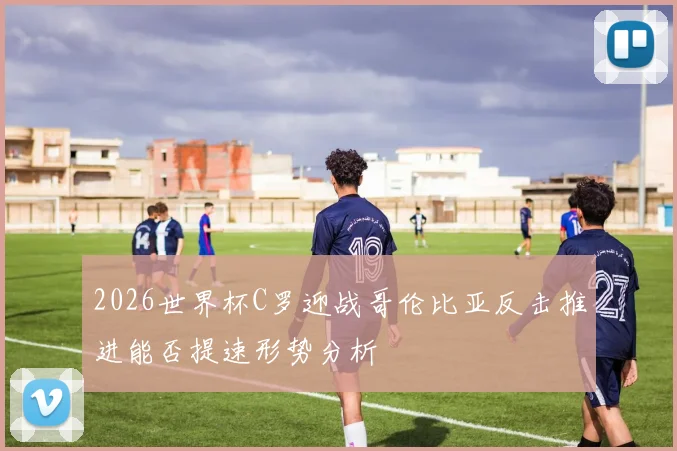 2026世界杯C罗迎战哥伦比亚反击推进能否提速形势分析
