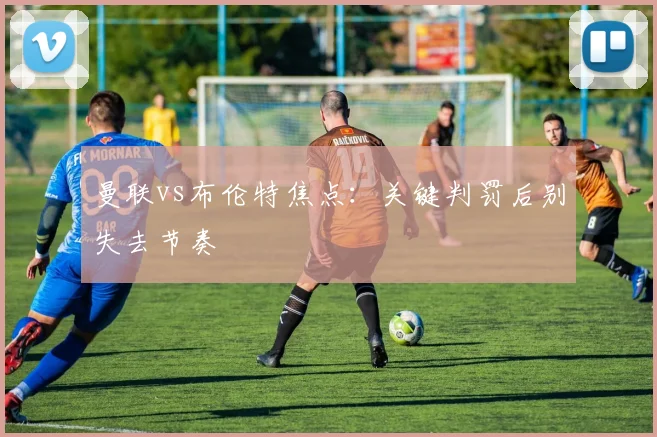 曼联vs布伦特焦点：关键判罚后别失去节奏