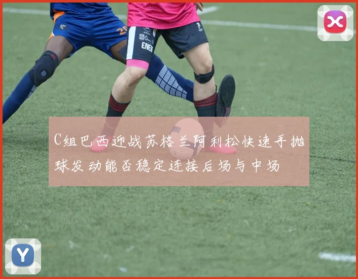 C组巴西迎战苏格兰阿利松快速手抛球发动能否稳定连接后场与中场