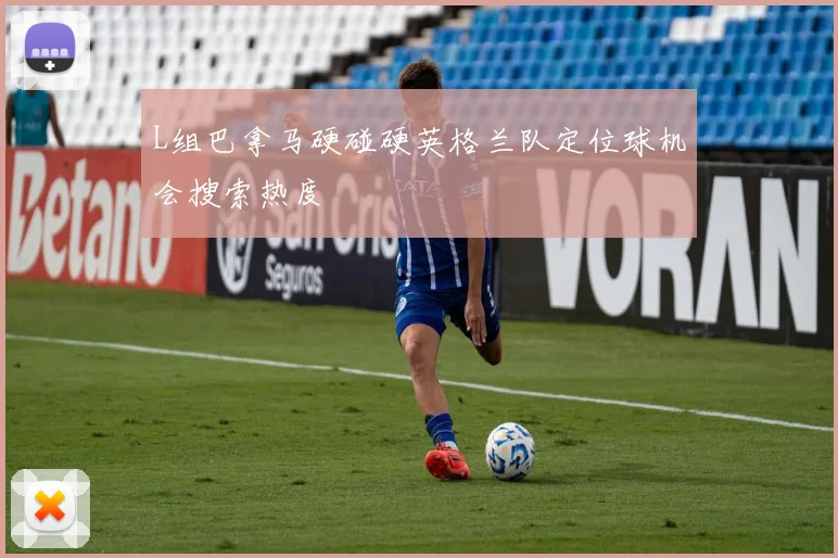 L组巴拿马硬碰硬英格兰队定位球机会搜索热度