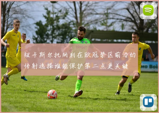 纽卡斯尔托纳利在欧冠禁区前沿的传射选择谁能保护第二点更关键
