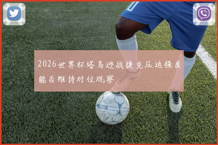 2026世界杯塔乌迎战捷克压迫强度能否维持对位观察