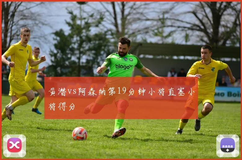黄潜vs阿森纳第19分钟小将直塞小将得分