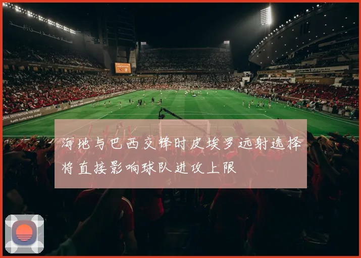 海地与巴西交锋时皮埃罗远射选择将直接影响球队进攻上限