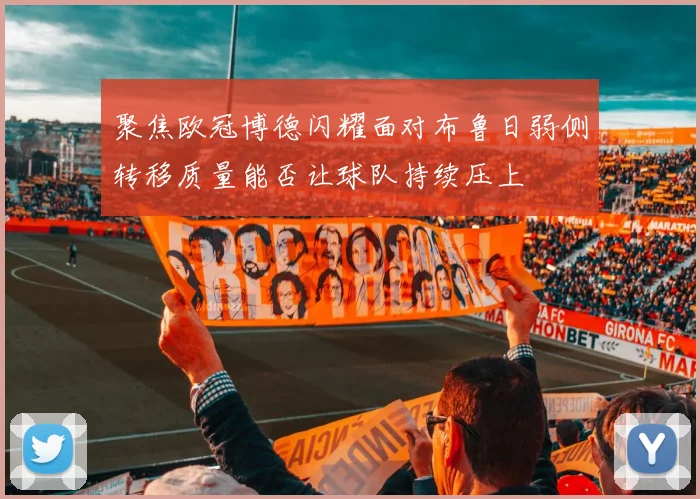 聚焦欧冠博德闪耀面对布鲁日弱侧转移质量能否让球队持续压上
