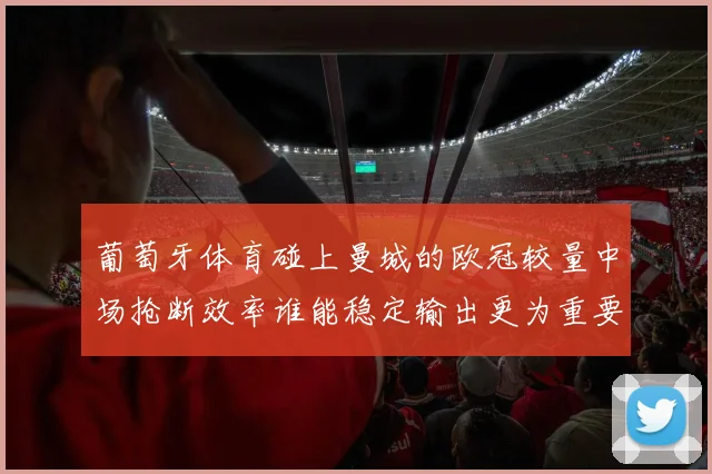 葡萄牙体育碰上曼城的欧冠较量中场抢断效率谁能稳定输出更为重要