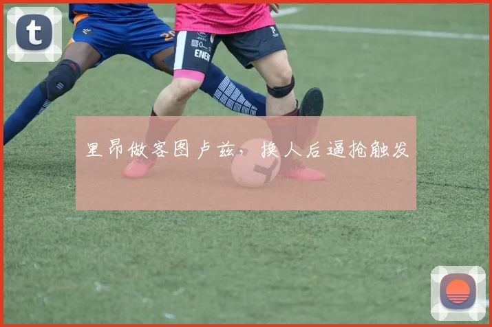 里昂做客图卢兹，换人后逼抢触发