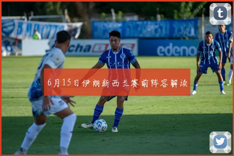 6月15日伊朗新西兰赛前阵容解读