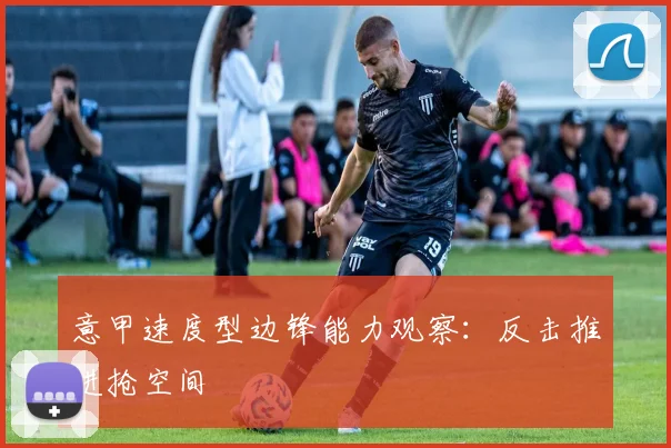 意甲速度型边锋能力观察：反击推进抢空间